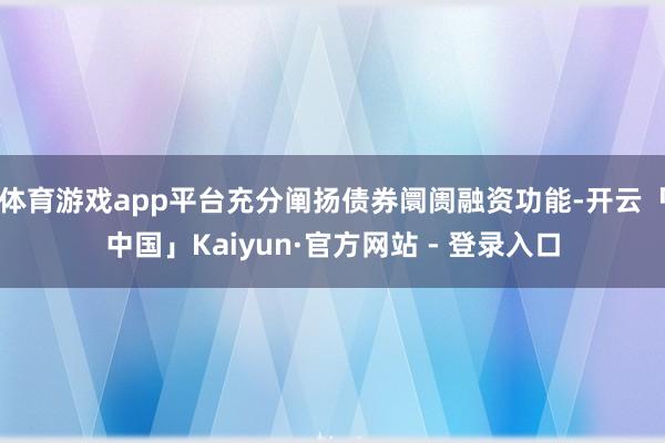 体育游戏app平台充分阐扬债券阛阓融资功能-开云「中国」Kaiyun·官方网站 - 登录入口