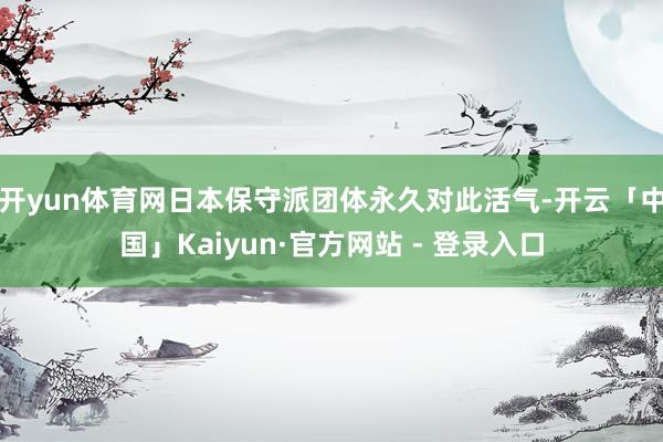 开yun体育网日本保守派团体永久对此活气-开云「中国」Kaiyun·官方网站 - 登录入口