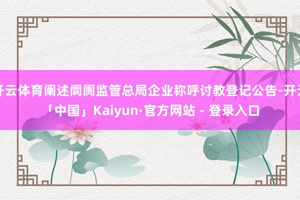 开云体育阐述阛阓监管总局企业称呼讨教登记公告-开云「中国」Kaiyun·官方网站 - 登录入口